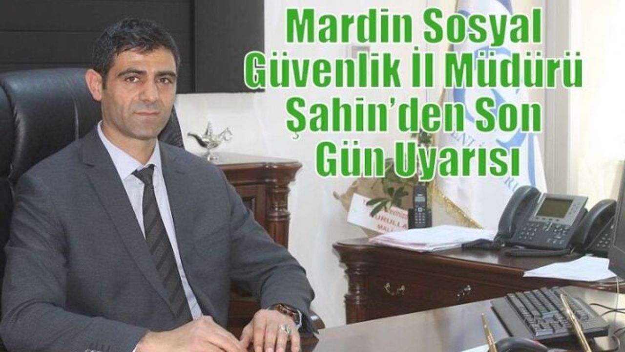 Mardin Sosyal Güvenlik İl Müdürü Şahin’den Son Gün Uyarısı