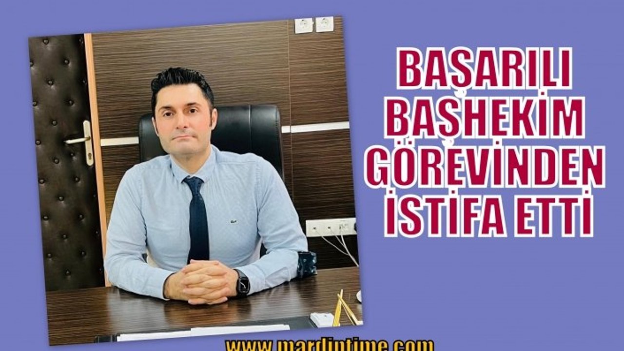 BAŞARILI BAŞHEKİM GÖREVİNDEN İSTİFA ETTİ