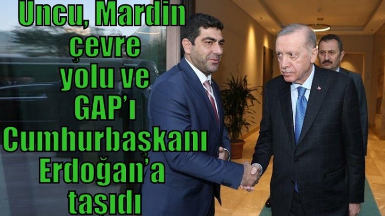 Uncu, Mardin çevre yolu ve GAP’ı Cumhurbaşkanı Erdoğan’a taşıdı