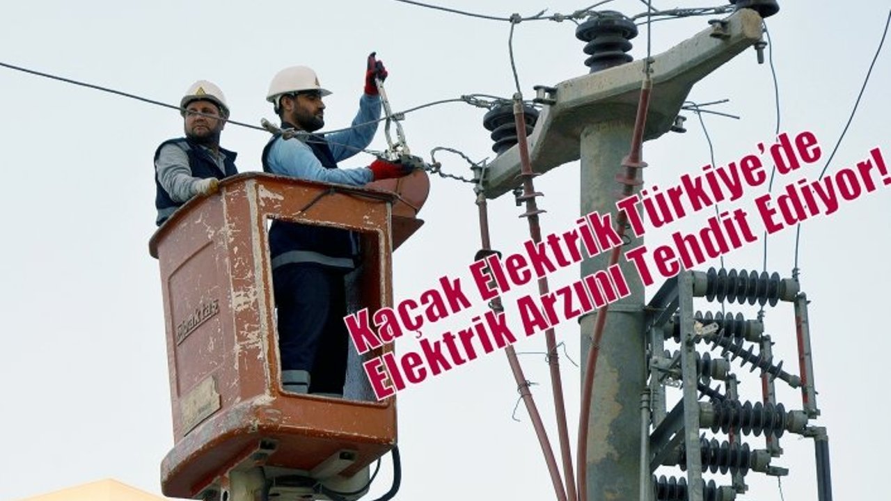 Kaçak Elektrik Türkiye’de Elektrik Arzını Tehdit Ediyor!