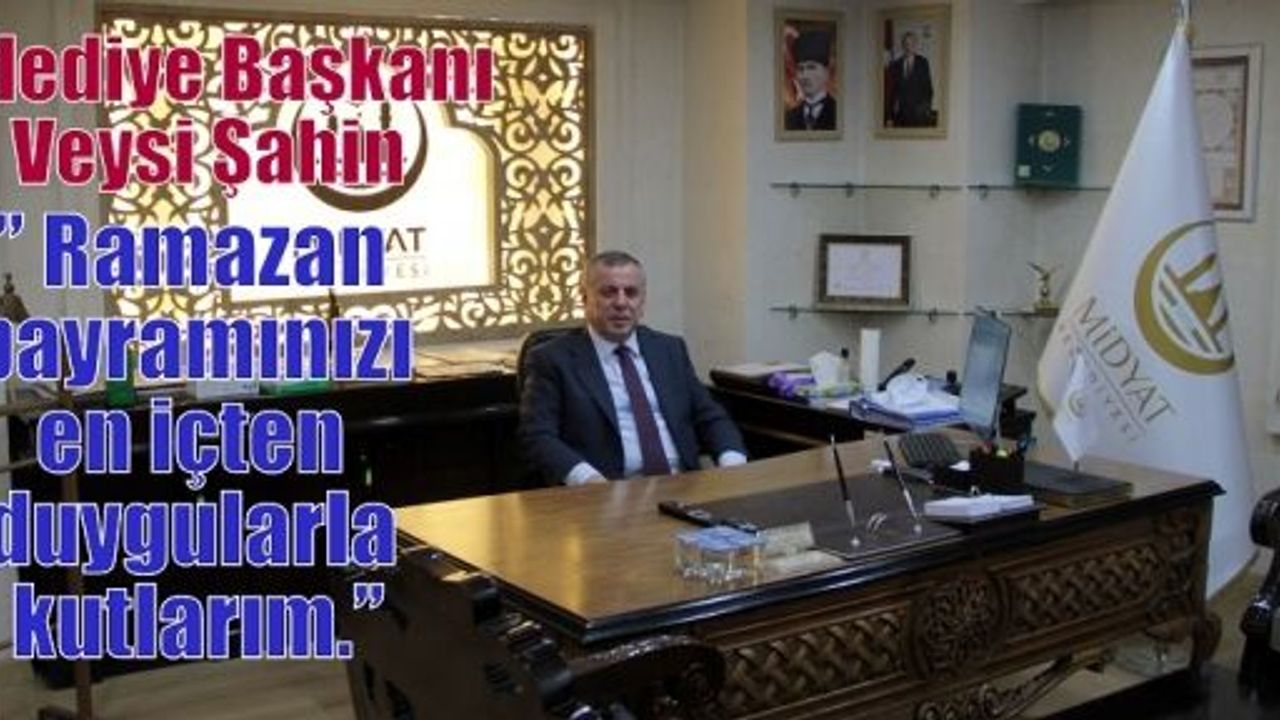 Belediye Başkanı Veysi Şahin;” Ramazan bayramınızı en içten duygularla kutlarım.”