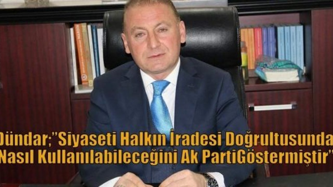 Dündar;”Siyaseti Halkın İradesi Doğrultusunda Nasıl Kullanılabileceğini Ak Parti Göstermiştir”