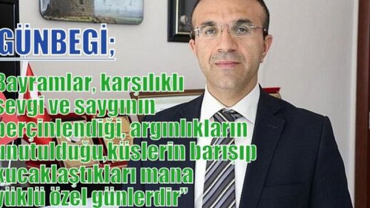 Günbegi ;”Bayramlar, karşılıklı sevgi ve saygının perçinlendiği, dargınlıkların unutulduğu, küslerin barışıp kucaklaştıkları mana yüklü özel günlerdir”