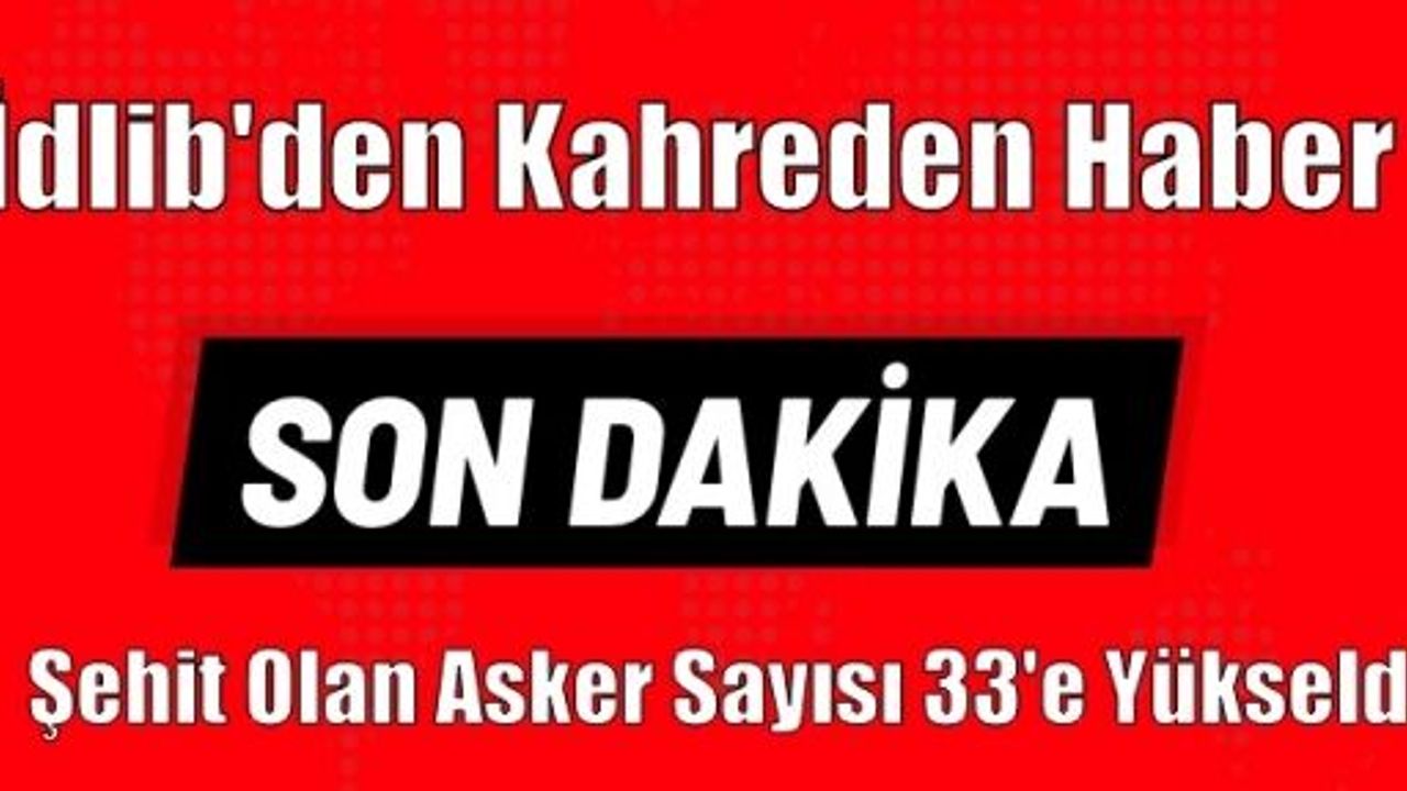 İdlib'den kahreden haber: Şehit olan asker sayısı 33'e yükseldi