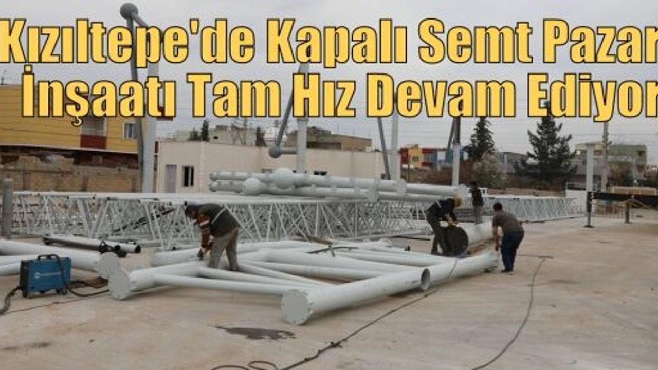 Kızıltepe Kapalı Semt Pazarı İnşaatı Tam Hız Devam Ediyor