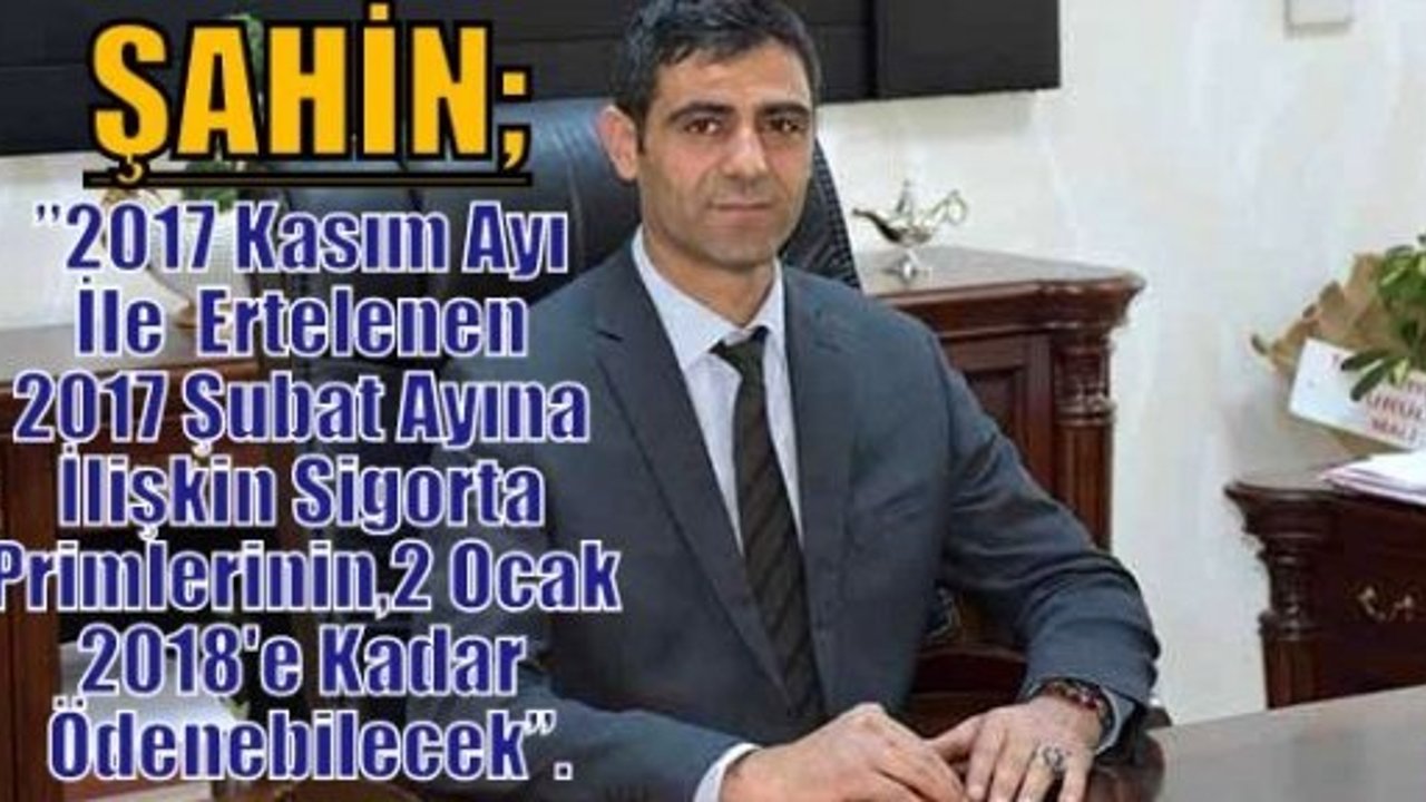 Şahin;”2017 Kasım Ayı İle  Ertelenen 2017 Şubat Ayına İlişkin Sigorta Primlerinin, 2 Ocak 2018'e Kadar Ödenebilecek”.