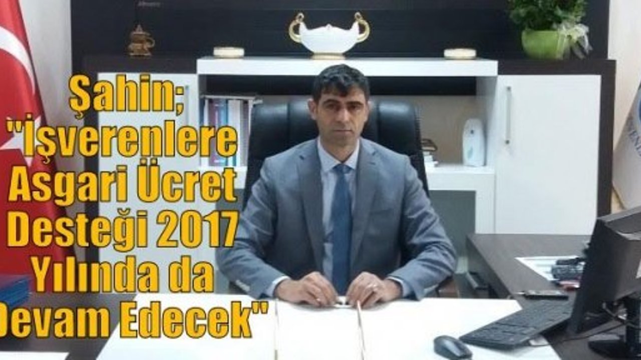 Şahin;“İşverenlere Asgari Ücret Desteği 2017 Yılında da Devam Edecek“