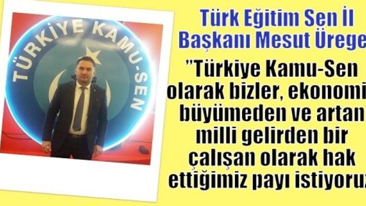 Üregen;’’Türkiye Kamu-Sen olarak bizler, ekonomik büyümeden ve artan milli gelirden bir çalışan olarak hak ettiğimiz payı istiyoruz’’