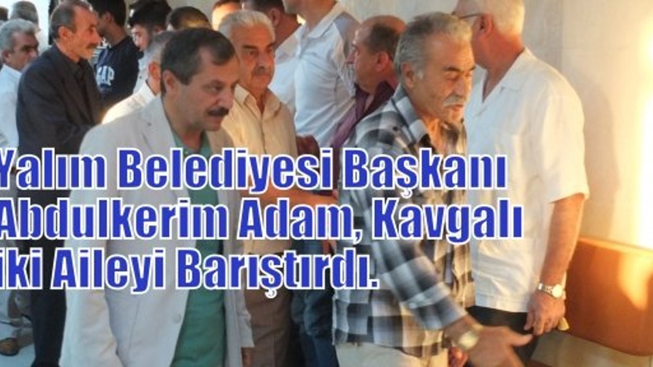 Yalım Belediyesi Başkanı Abdulkerim Adam, Kavgalı iki Aileyi Barıştırdı.