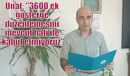 Unat: ''3600 ek gösterge düzenlemesini mevcut hali ile kabul etmiyoruz''