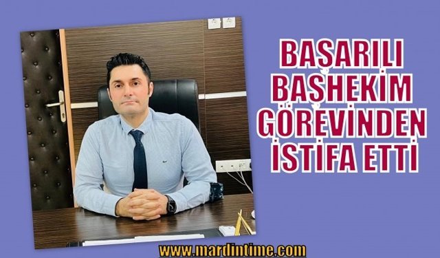 BAŞARILI BAŞHEKİM GÖREVİNDEN İSTİFA ETTİ