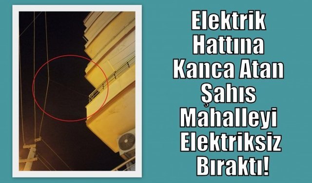 Elektrik Hattına Kanca Atan Şahıs Mahalleyi Elektriksiz Bıraktı!