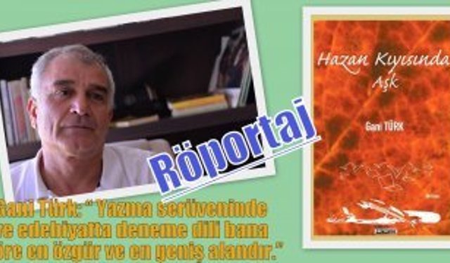 Gani Türk: “ Yazma serüveninde ve edebiyatta deneme dili bana göre en özgür ve en geniş alandır.”