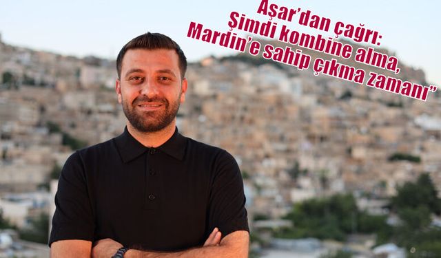 Aşar’dan çağrı: Şimdi kombine alma, Mardin’e sahip çıkma zamanı”