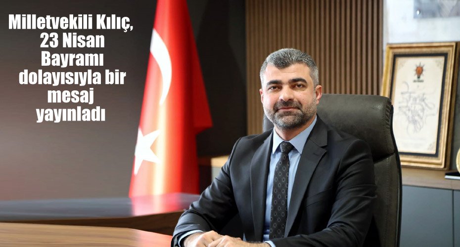 Milletvekili Kılıç, 23 Nisan Bayramı dolayısıyla bir mesaj yayınladı
